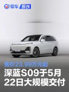 深蓝S09将于5月22日开启大规模交付，售价23.99万元起